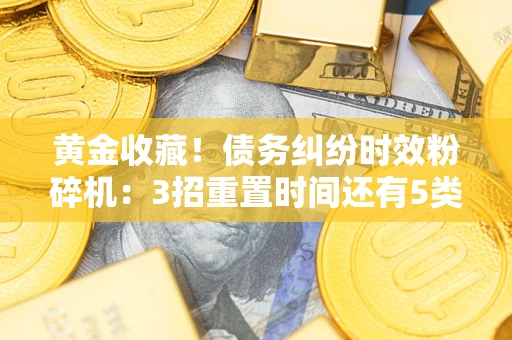 武汉黄金收藏！债务纠纷时效粉碎机：3招重置时间还有5类不设年限的特殊债务