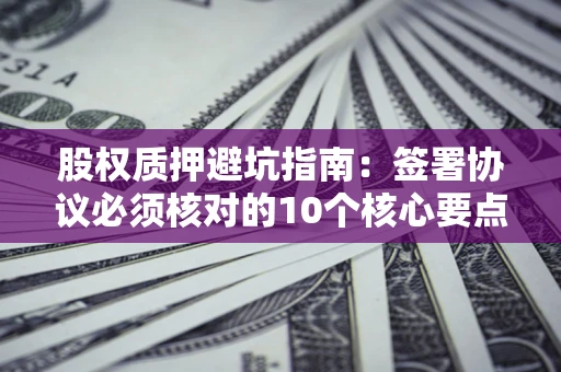 武汉股权质押避坑指南:签署协议必须核对的10个核心要点 武汉股权质押避坑指南:签署协议必须核对的10个核心要点