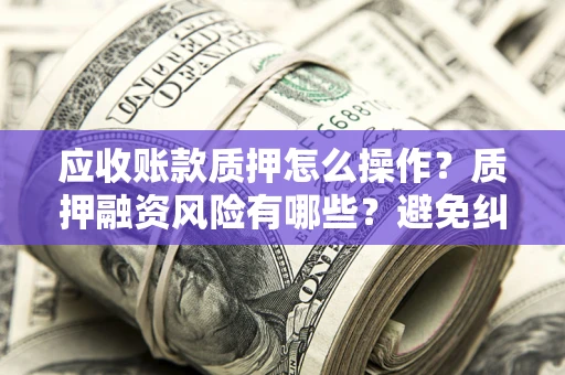 武汉应收账款质押怎么操作？质押融资风险有哪些？避免纠纷高效融资技巧