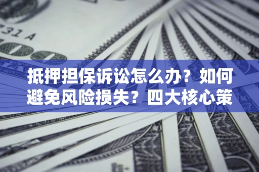 武汉抵押担保诉讼怎么办？如何避免风险损失？四大核心策略全解读