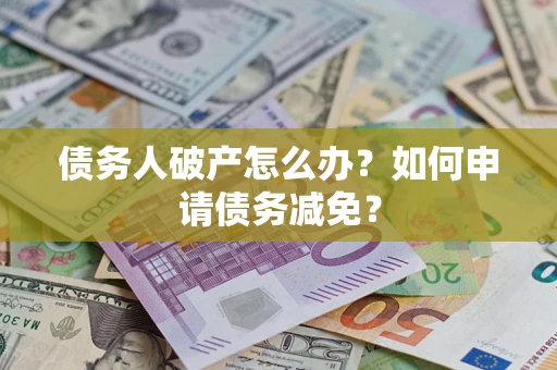 武汉债务人破产怎么办？如何申请债务减免？