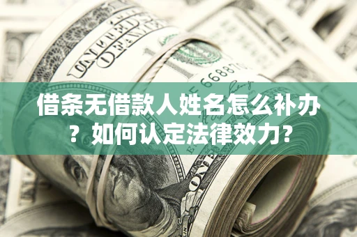 武汉借条无借款人姓名怎么补办？如何认定法律效力？