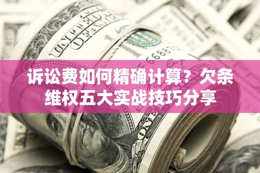武汉诉讼费如何精确计算？欠条维权五大实战技巧分享