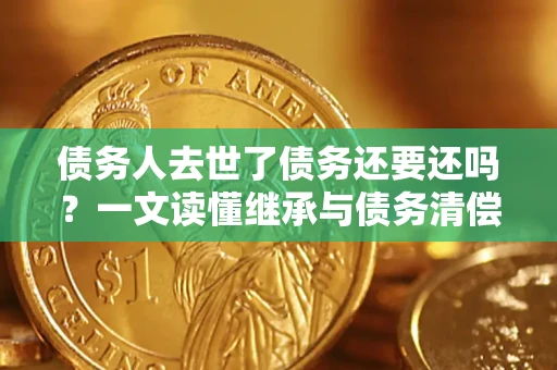 武汉债务人去世了债务还要还吗？一文读懂继承与债务清偿