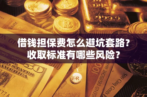 武汉借钱担保费怎么避坑套路?收取标准有哪些风险? 武汉借钱担保费怎么避坑套路?收取标准有哪些风险?