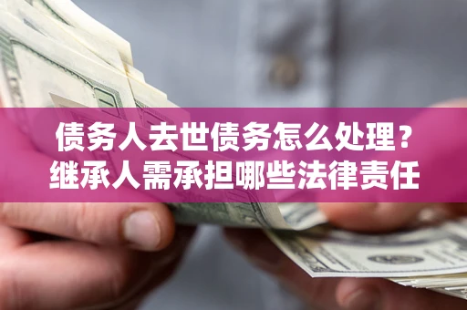 武汉债务人去世债务怎么处理？继承人需承担哪些法律责任？