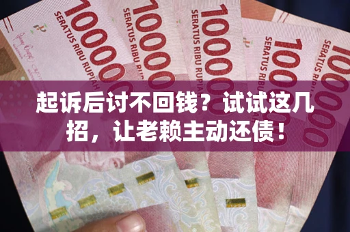 武汉起诉后讨不回钱？试试这几招，让老赖主动还债！