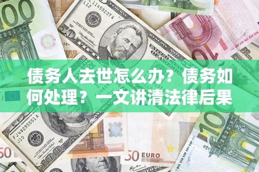 武汉债务人去世怎么办？债务如何处理？一文讲清法律后果
