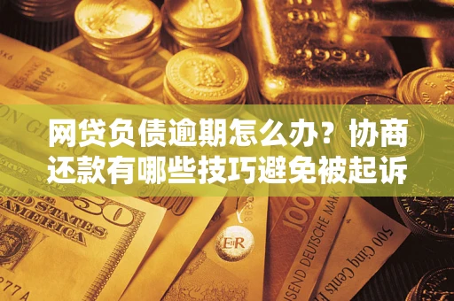 武汉网贷负债逾期怎么办？协商还款有哪些技巧避免被起诉？