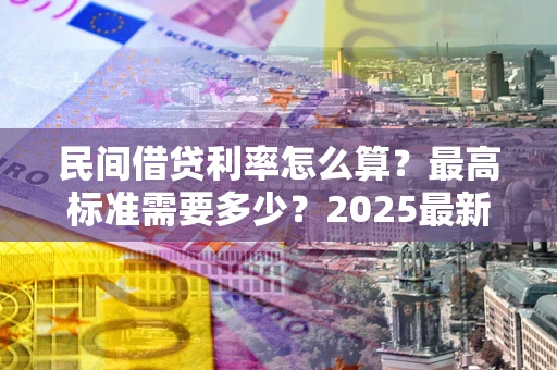 武汉民间借贷利率怎么算？最高标准需要多少？2025最新避坑指南