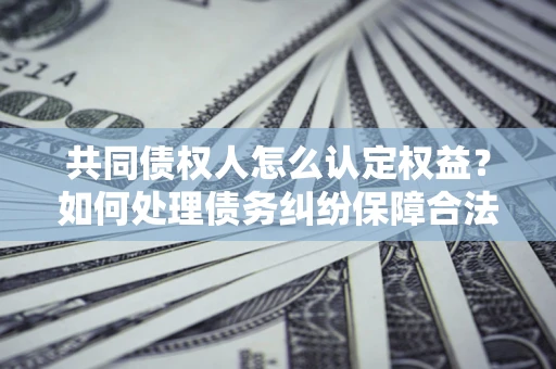 武汉共同债权人怎么认定权益？如何处理债务纠纷保障合法权益？
