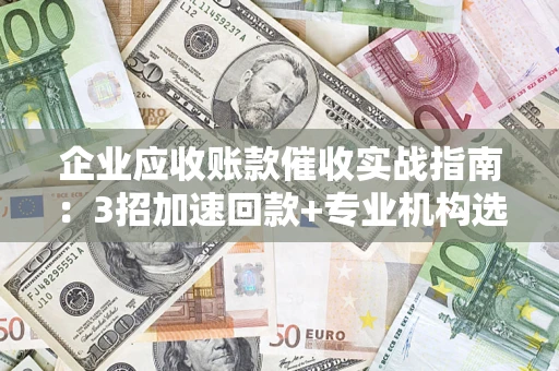 武汉企业应收账款催收实战指南：3招加速回款+专业机构选择避坑