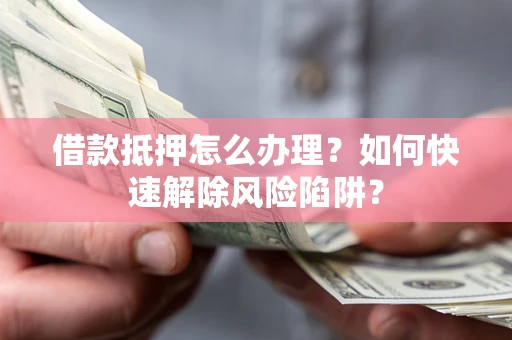 武汉借款抵押怎么办理？如何快速解除风险陷阱？