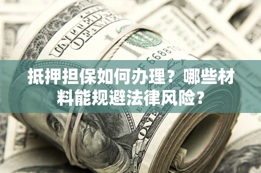 武汉抵押担保如何办理？哪些材料能规避法律风险？