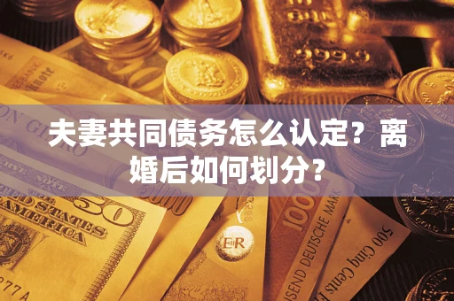 武汉夫妻共同债务怎么认定？离婚后如何划分？