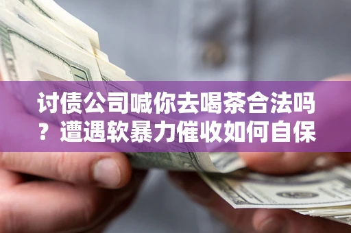 武汉讨债公司喊你去喝茶合法吗？遭遇软暴力催收如何自保？