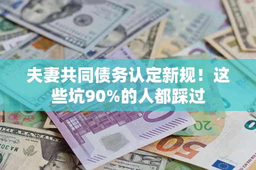 武汉夫妻共同债务认定新规！这些坑90%的人都踩过