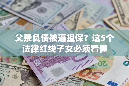 武汉父亲负债被逼担保？这5个法律红线子女必须看懂