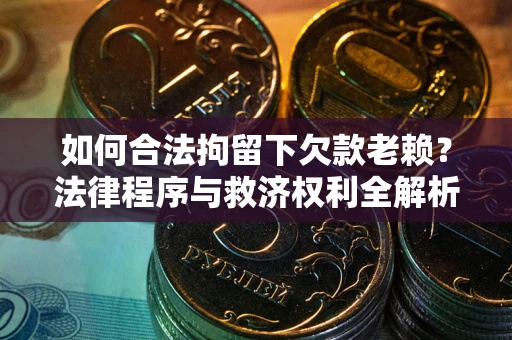 武汉如何合法拘留下欠款老赖？法律程序与救济权利全解析