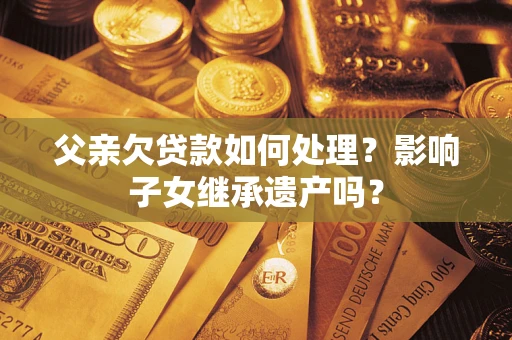 武汉父亲欠贷款如何处理?影响子女继承遗产吗? 武汉父亲欠贷款如何处理?影响子女继承遗产吗?