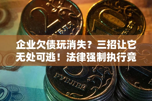 武汉企业欠债玩消失？三招让它无处可逃！法律强制执行竟比讨债公司还狠？