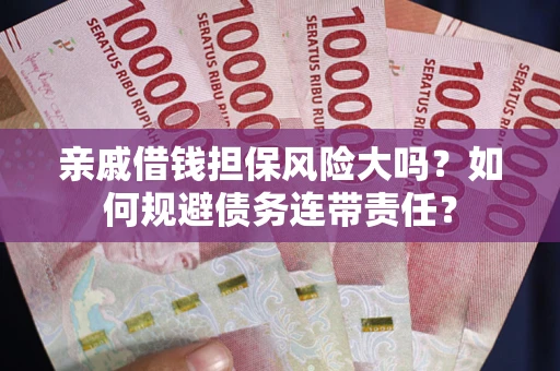 武汉亲戚借钱担保风险大吗？如何规避债务连带责任？