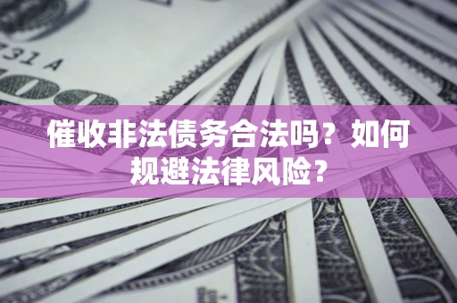 武汉催收非法债务合法吗？如何规避法律风险？