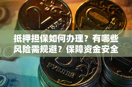 武汉抵押担保如何办理？有哪些风险需规避？保障资金安全