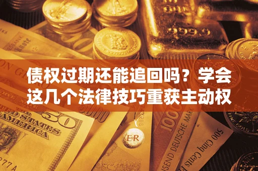 武汉债权过期还能追回吗？学会这几个法律技巧重获主动权