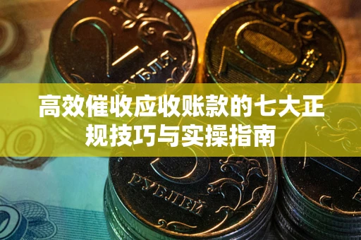武汉高效催收应收账款的七大正规技巧与实操指南