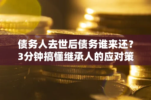 武汉债务人去世后债务谁来还？3分钟搞懂继承人的应对策略
