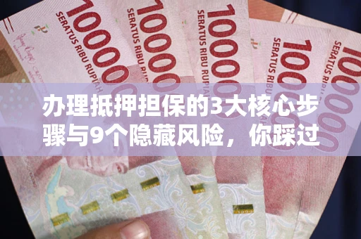 武汉办理抵押担保的3大核心步骤与9个隐藏风险，你踩过哪个坑？