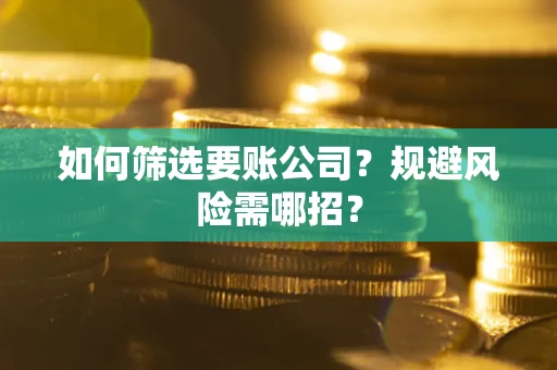 武汉如何筛选要账公司？规避风险需哪招？