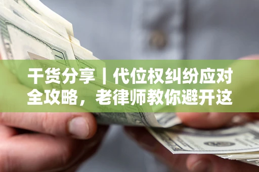 武汉干货分享｜代位权纠纷应对全攻略，老律师教你避开这5大雷区