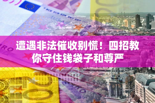 武汉遭遇非法催收别慌！四招教你守住钱袋子和尊严