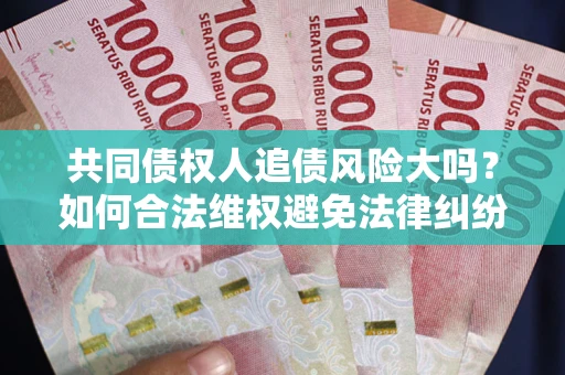 武汉共同债权人追债风险大吗?如何合法维权避免法律纠纷? 武汉共同债权人追债风险大吗?如何合法维权避免法律纠纷?