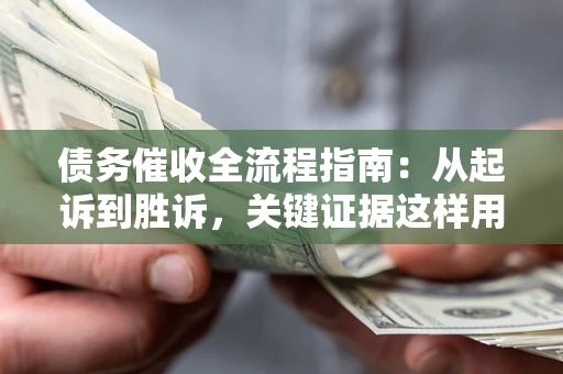武汉债务催收全流程指南：从起诉到胜诉，关键证据这样用