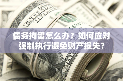 武汉债务拘留怎么办？如何应对强制执行避免财产损失？