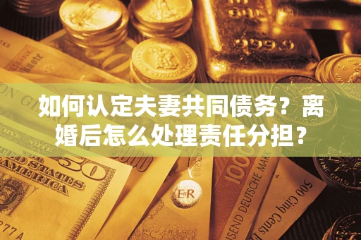 武汉如何认定夫妻共同债务？离婚后怎么处理责任分担？