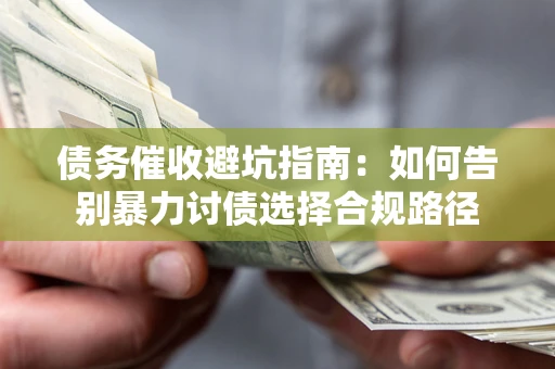武汉债务催收避坑指南：如何告别暴力讨债选择合规路径