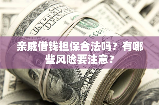武汉亲戚借钱担保合法吗？有哪些风险要注意？