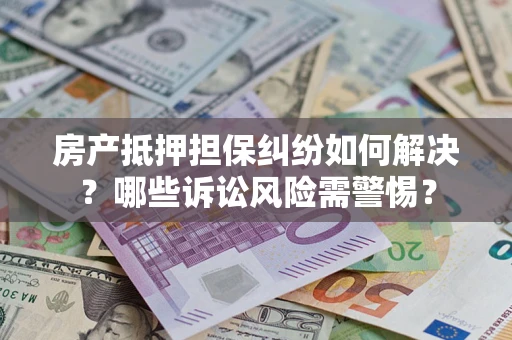 武汉房产抵押担保纠纷如何解决？哪些诉讼风险需警惕？