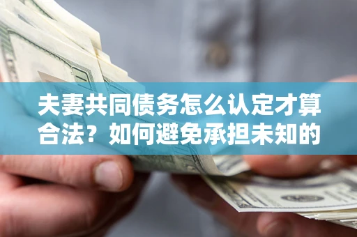 武汉夫妻共同债务怎么认定才算合法？如何避免承担未知的债务风险？