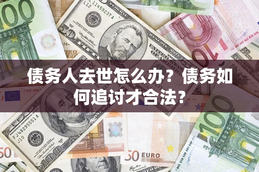 武汉债务人去世怎么办？债务如何追讨才合法？