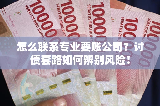 武汉怎么联系专业要账公司？讨债套路如何辨别风险！