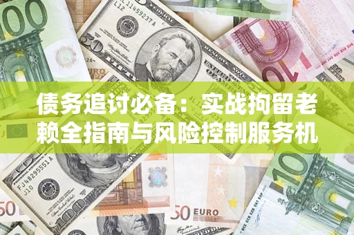 武汉债务追讨必备：实战拘留老赖全指南与风险控制服务机构推荐