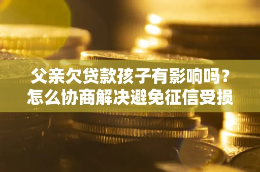 武汉父亲欠贷款孩子有影响吗？怎么协商解决避免征信受损？