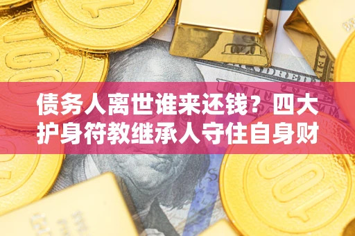 武汉债务人离世谁来还钱？四大护身符教继承人守住自身财产
