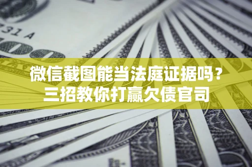 武汉微信截图能当法庭证据吗？三招教你打赢欠债官司
