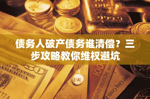 武汉债务人破产债务谁清偿?三步攻略教你维权避坑 武汉债务人破产债务谁清偿?三步攻略教你维权避坑
